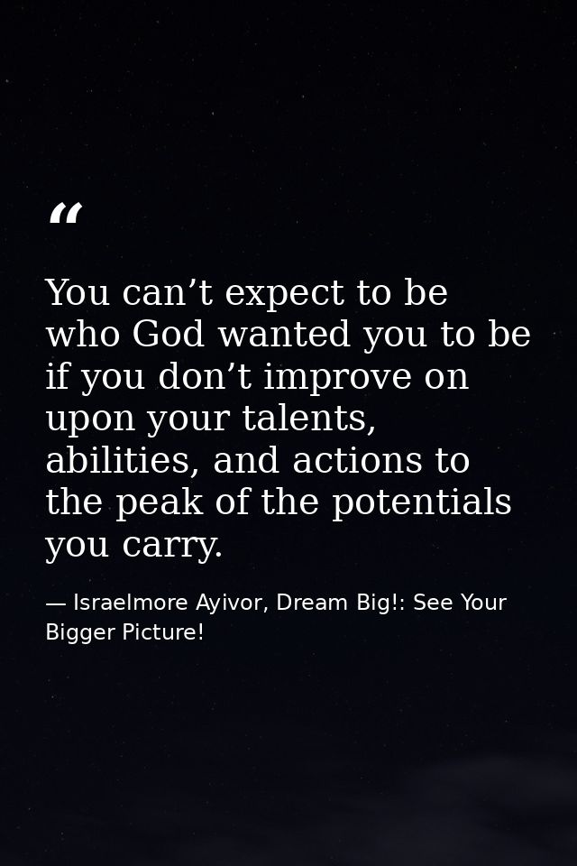 You can’t expect to be who God wanted you to be if you don’t improve on upon your talents, abilities, and actions to the — Israelmore Ayivor, Dream Big!: See Your Bigger Picture!