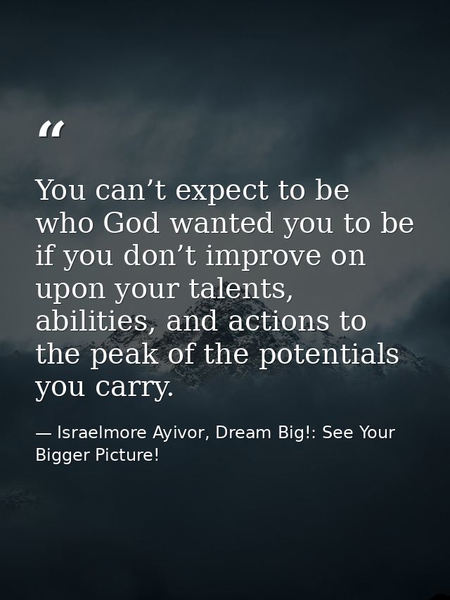 You can’t expect to be who God wanted you to be if you don’t improve on upon your talents, abilities, and actions to the — Israelmore Ayivor, Dream Big!: See Your Bigger Picture!