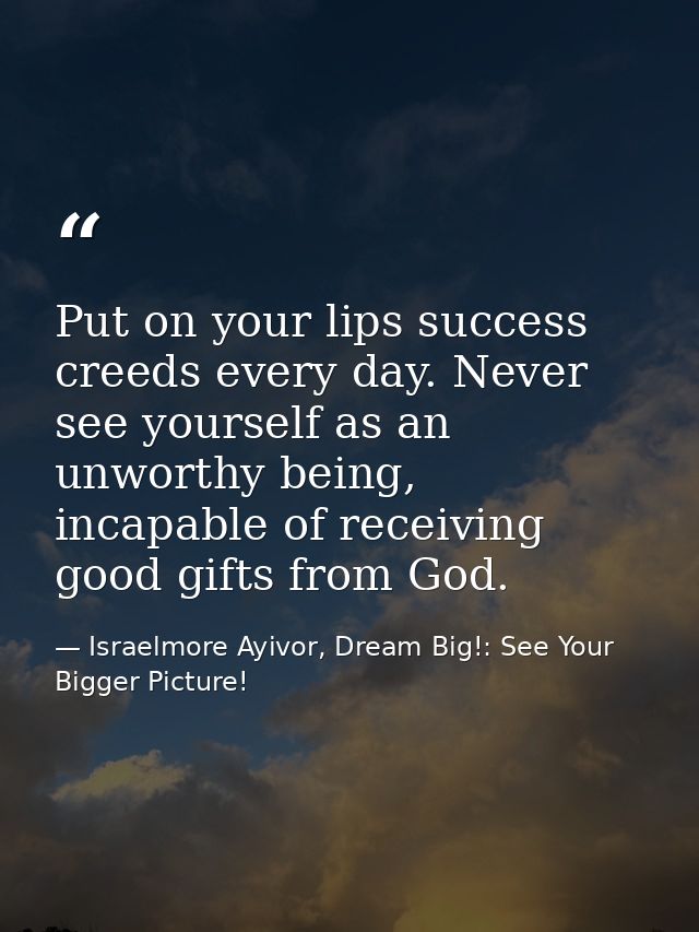 Put on your lips success creeds every day. Never see yourself as an unworthy being, incapable of receiving good gifts fr — Israelmore Ayivor, Dream Big!: See Your Bigger Picture!