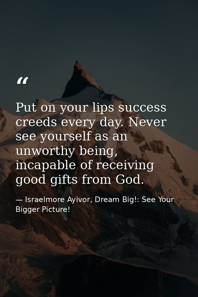 Put on your lips success creeds every day. Never see yourself as an unworthy being, incapable of receiving good gifts fr — Israelmore Ayivor, Dream Big!: See Your Bigger Picture!