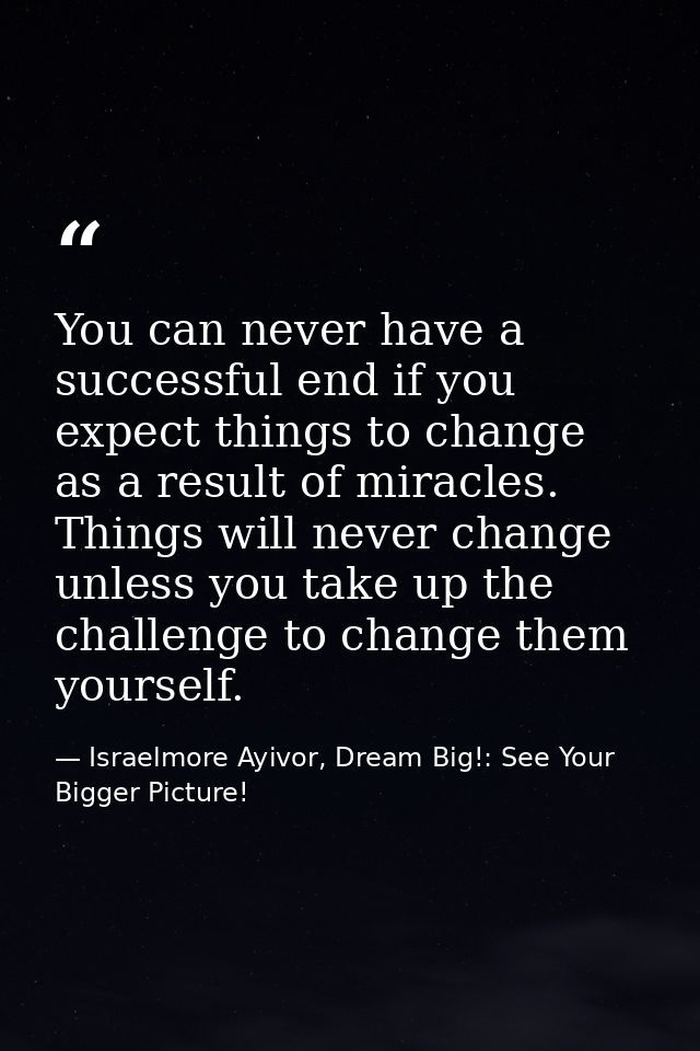 You can never have a successful end if you expect things to change as a result of miracles. Things will never change unl — Israelmore Ayivor, Dream Big!: See Your Bigger Picture!