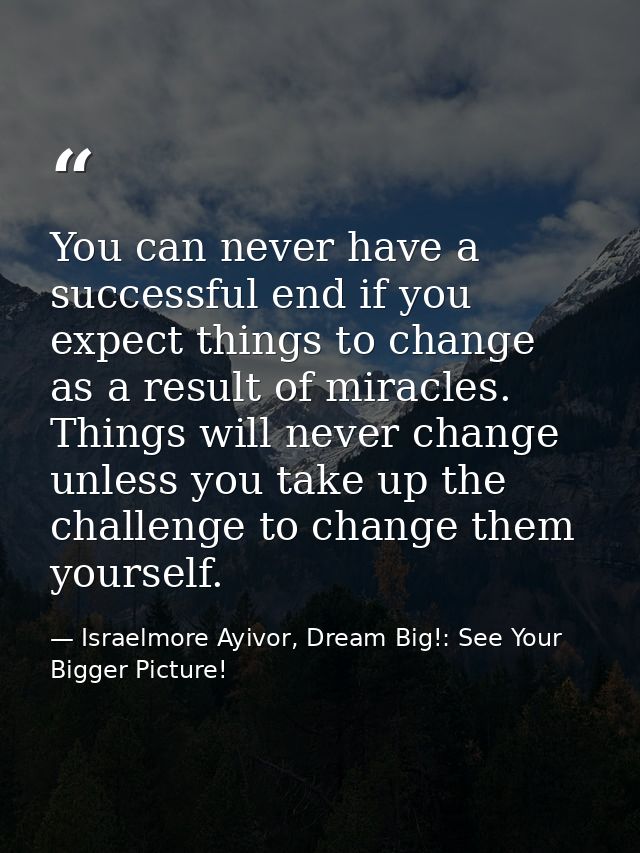 You can never have a successful end if you expect things to change as a result of miracles. Things will never change unl — Israelmore Ayivor, Dream Big!: See Your Bigger Picture!