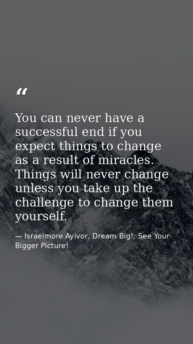 You can never have a successful end if you expect things to change as a result of miracles. Things will never change unl — Israelmore Ayivor, Dream Big!: See Your Bigger Picture!