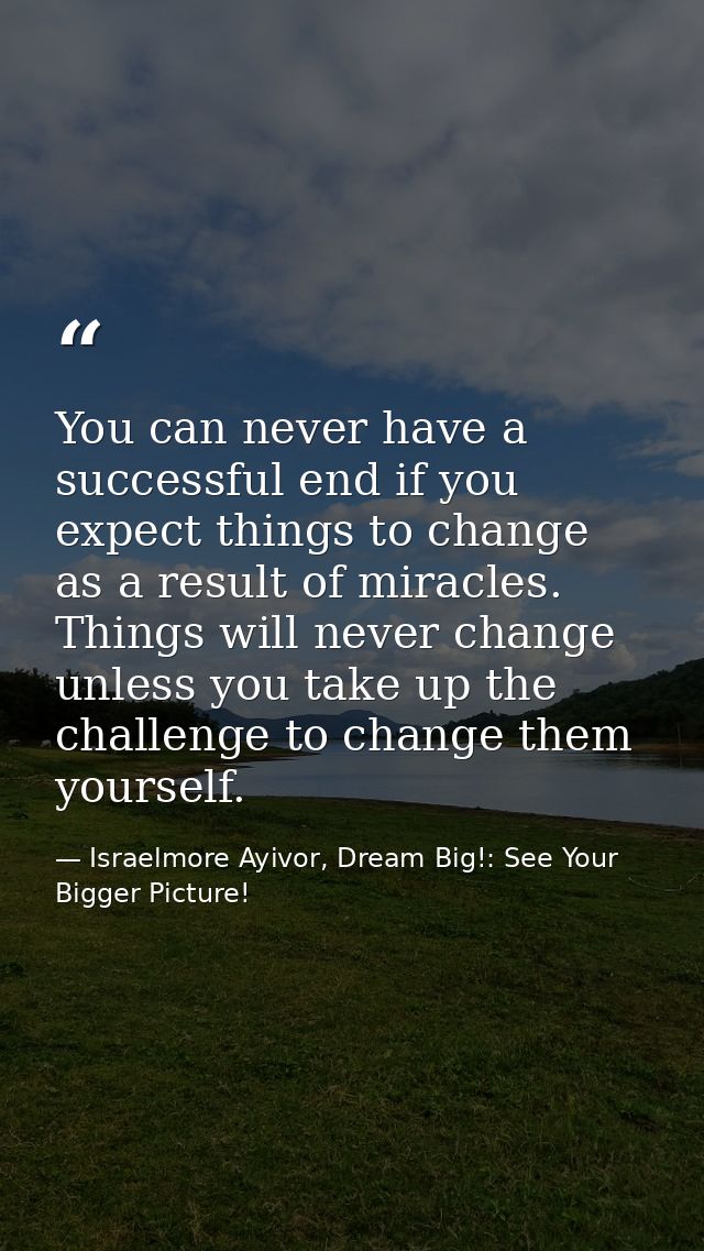 You can never have a successful end if you expect things to change as a result of miracles. Things will never change unl — Israelmore Ayivor, Dream Big!: See Your Bigger Picture!