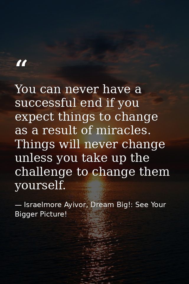 You can never have a successful end if you expect things to change as a result of miracles. Things will never change unl — Israelmore Ayivor, Dream Big!: See Your Bigger Picture!