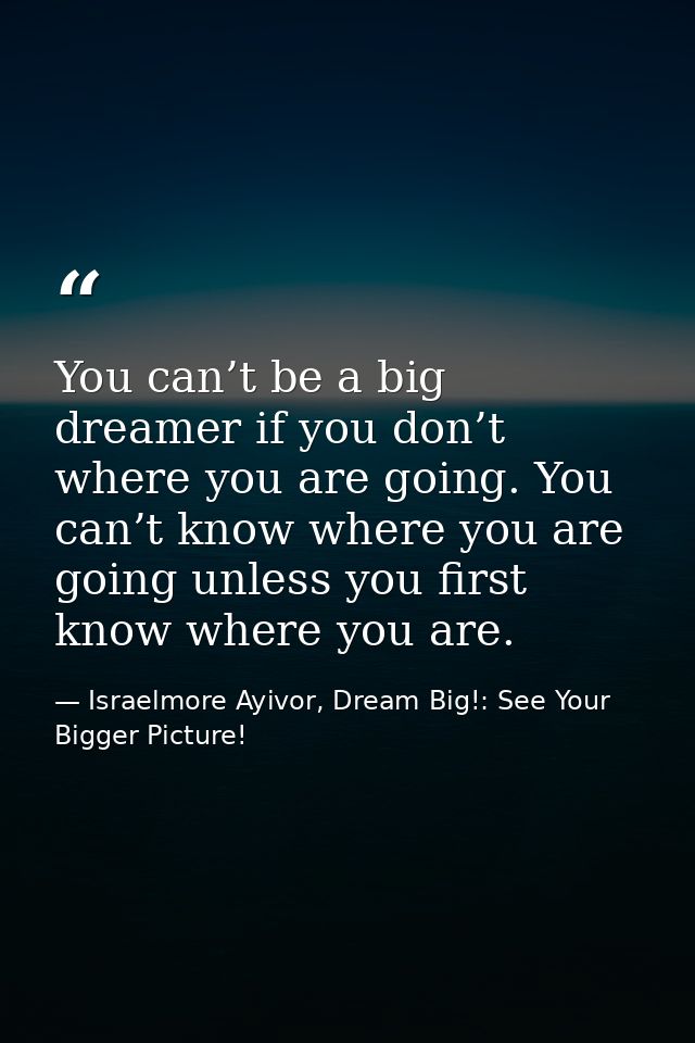 You can’t be a big dreamer if you don’t where you are going. You can’t know where you are going unless you first know wh — Israelmore Ayivor, Dream Big!: See Your Bigger Picture!