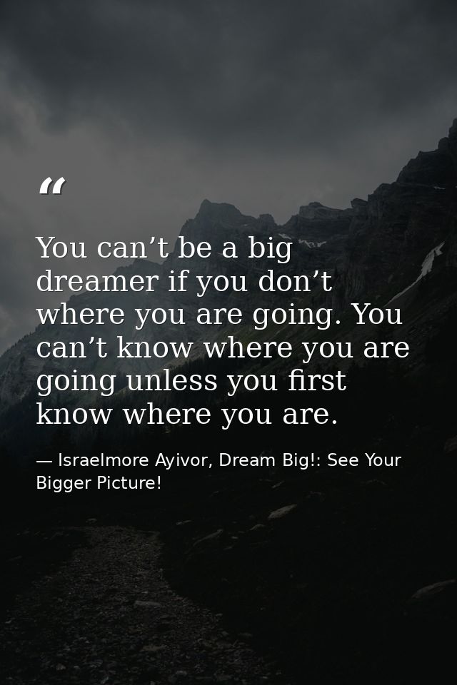 You can’t be a big dreamer if you don’t where you are going. You can’t know where you are going unless you first know wh — Israelmore Ayivor, Dream Big!: See Your Bigger Picture!