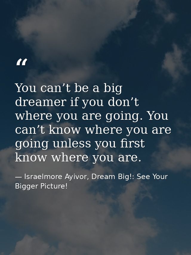 You can’t be a big dreamer if you don’t where you are going. You can’t know where you are going unless you first know wh — Israelmore Ayivor, Dream Big!: See Your Bigger Picture!