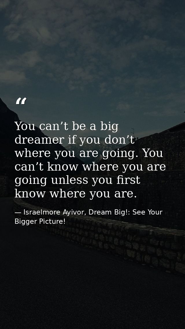 You can’t be a big dreamer if you don’t where you are going. You can’t know where you are going unless you first know wh — Israelmore Ayivor, Dream Big!: See Your Bigger Picture!