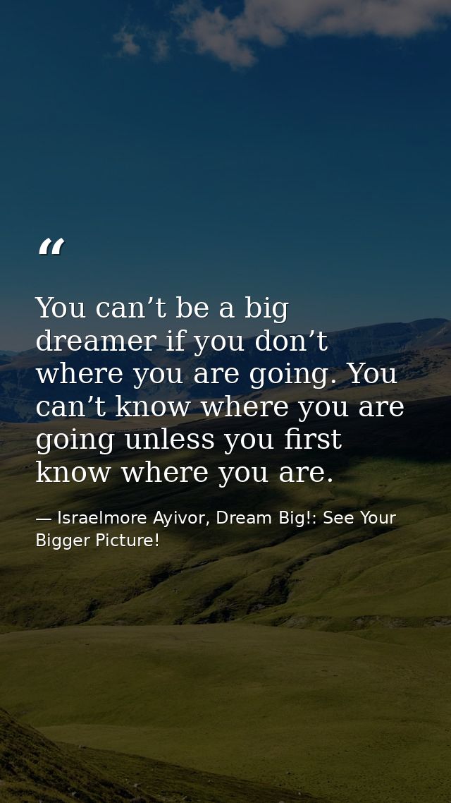 You can’t be a big dreamer if you don’t where you are going. You can’t know where you are going unless you first know wh — Israelmore Ayivor, Dream Big!: See Your Bigger Picture!