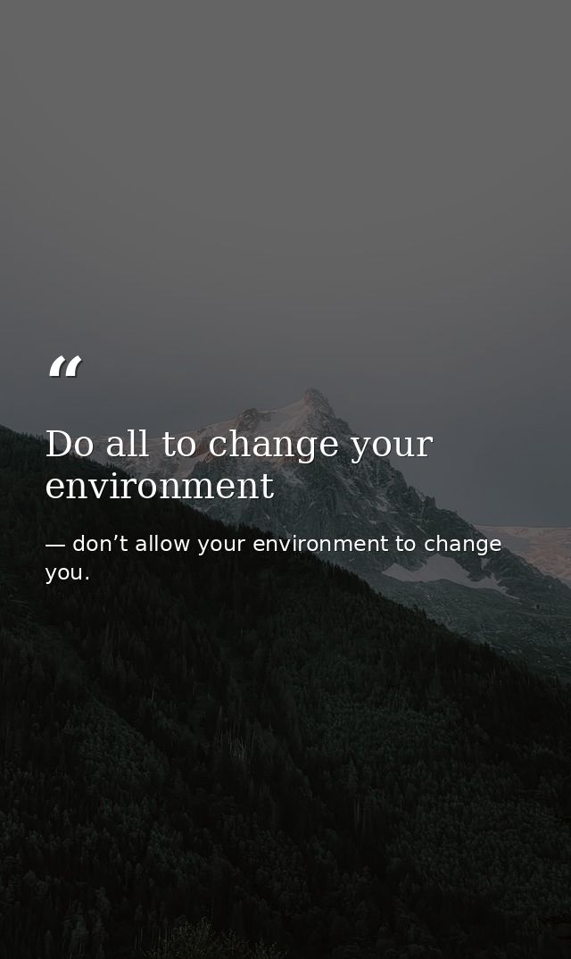 Do all to change your environment — don’t allow your environment to change you.