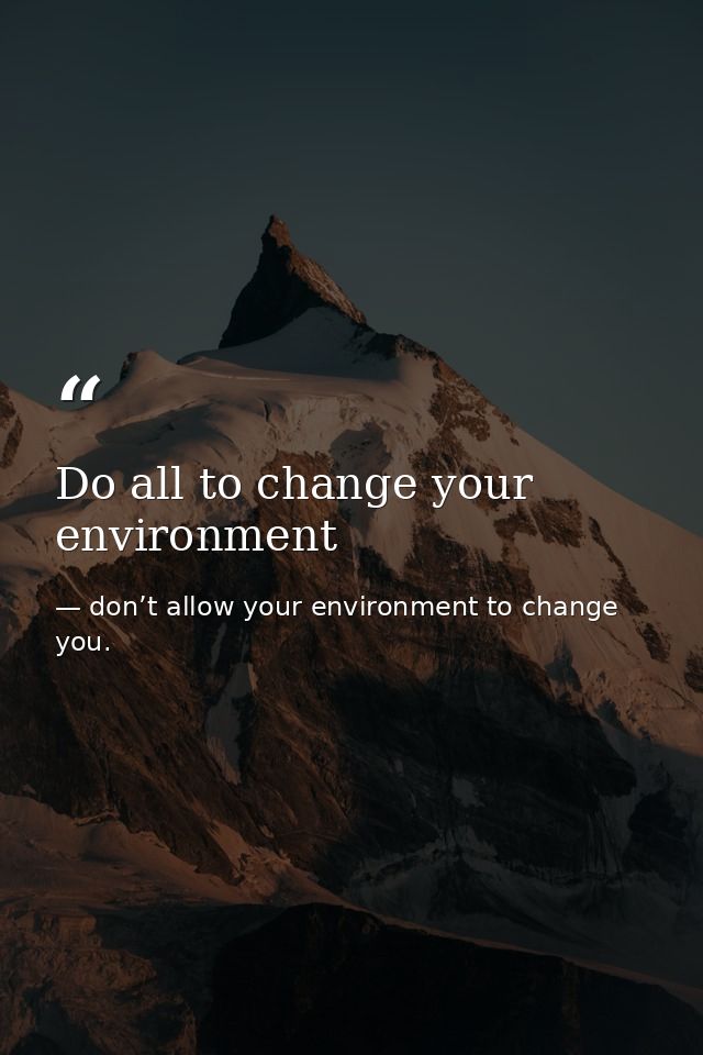 Do all to change your environment — don’t allow your environment to change you.