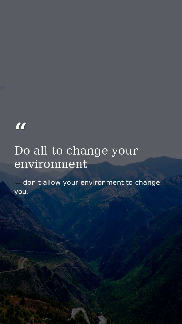 Do all to change your environment — don’t allow your environment to change you.