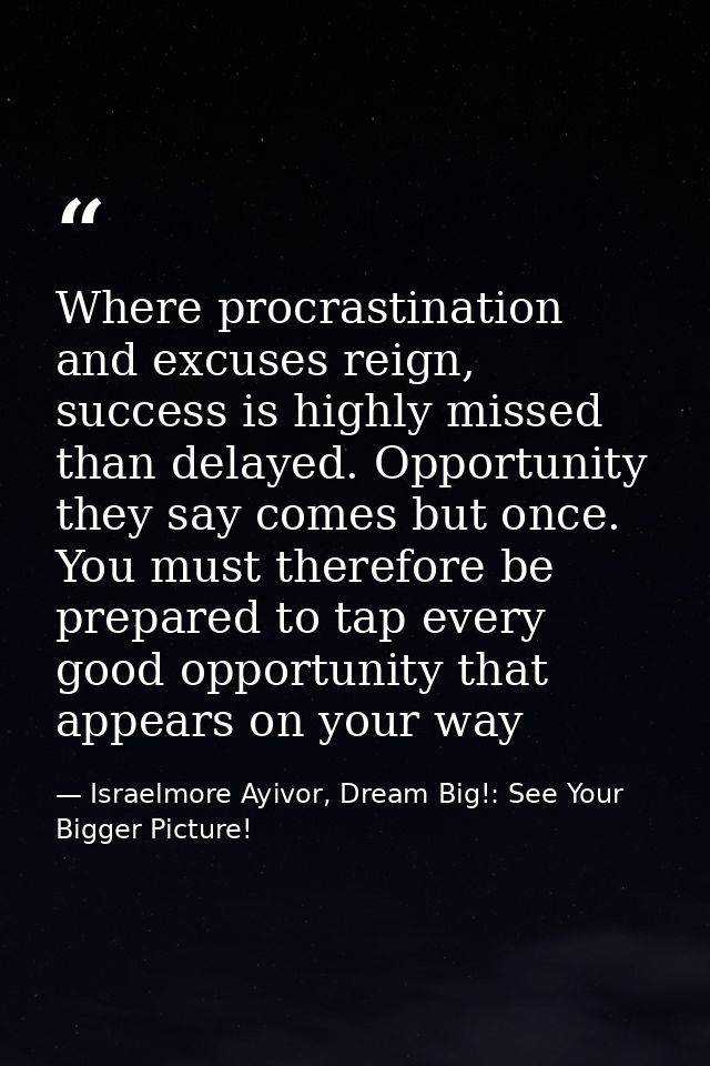 Where procrastination and excuses reign, success is highly missed than delayed. Opportunity they say comes but once. You — Israelmore Ayivor, Dream Big!: See Your Bigger Picture!