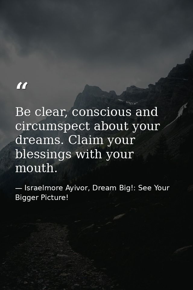 Be clear, conscious and circumspect about your dreams. Claim your blessings with your mouth. — Israelmore Ayivor, Dream Big!: See Your Bigger Picture!