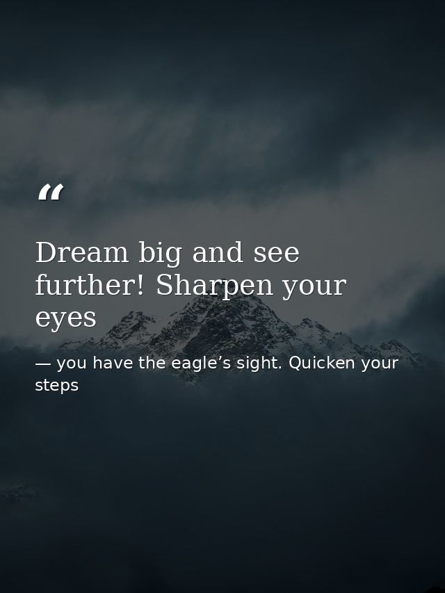Dream big and see further! Sharpen your eyes — you have the eagle’s sight. Quicken your steps
