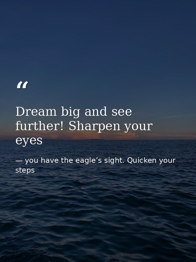 Dream big and see further! Sharpen your eyes — you have the eagle’s sight. Quicken your steps