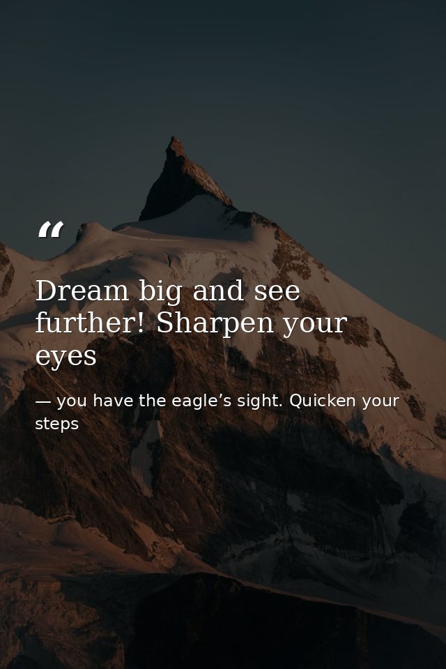 Dream big and see further! Sharpen your eyes — you have the eagle’s sight. Quicken your steps