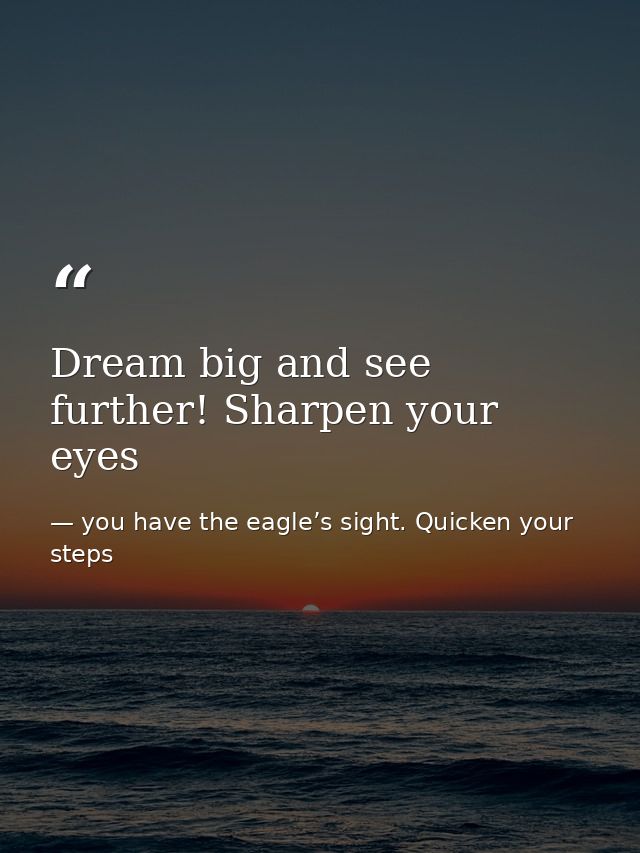 Dream big and see further! Sharpen your eyes — you have the eagle’s sight. Quicken your steps