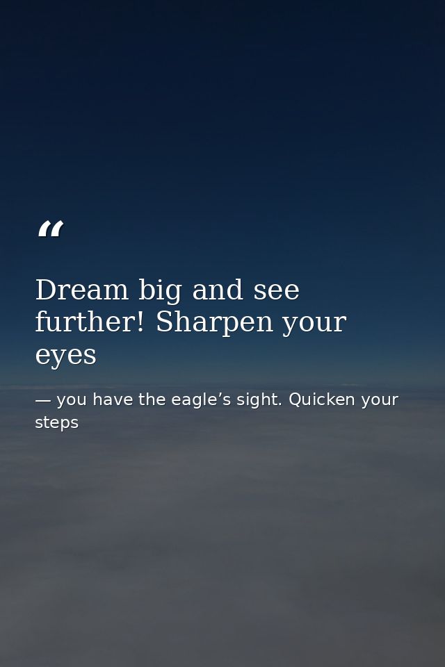 Dream big and see further! Sharpen your eyes — you have the eagle’s sight. Quicken your steps
