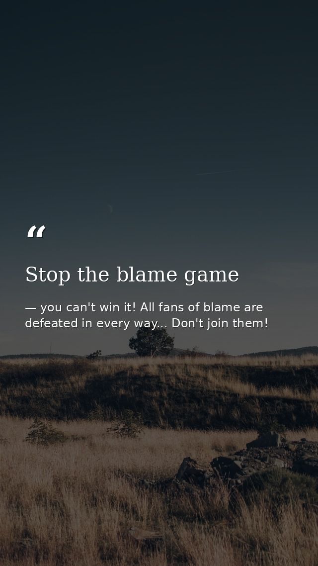 Stop the blame game — you can't win it! All fans of blame are defeated in every way... Don't join them!
