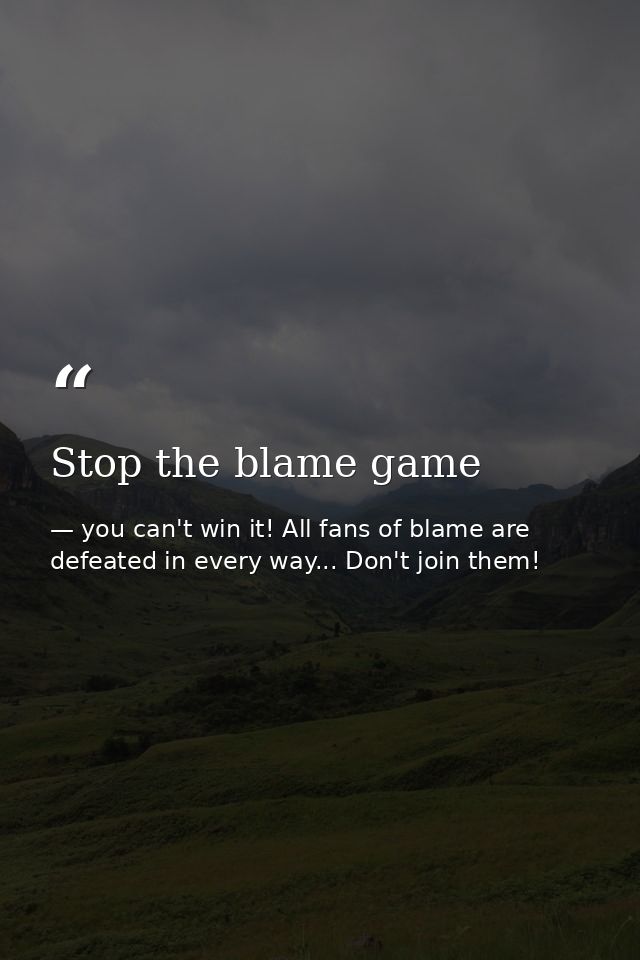 Stop the blame game — you can't win it! All fans of blame are defeated in every way... Don't join them!
