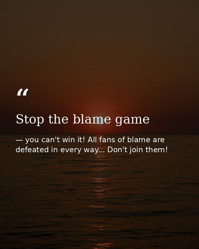 Stop the blame game — you can't win it! All fans of blame are defeated in every way... Don't join them!