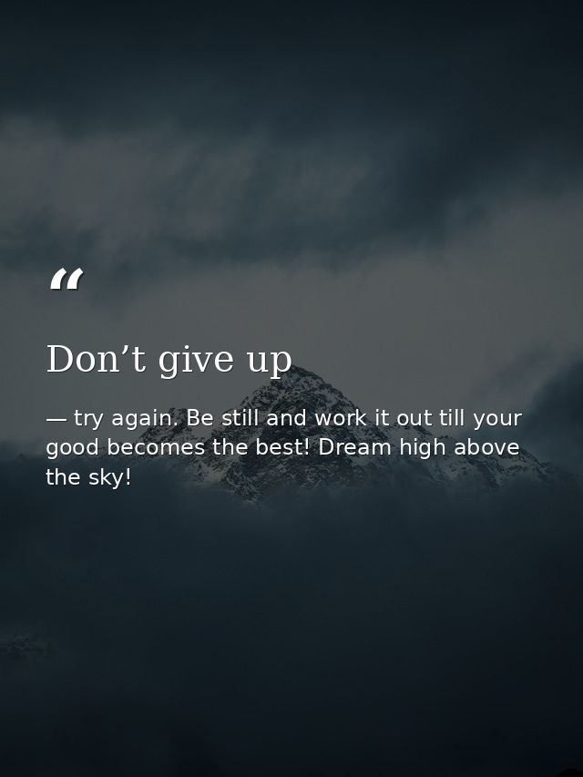 Don’t give up — try again. Be still and work it out till your good becomes the best! Dream high above the sky!