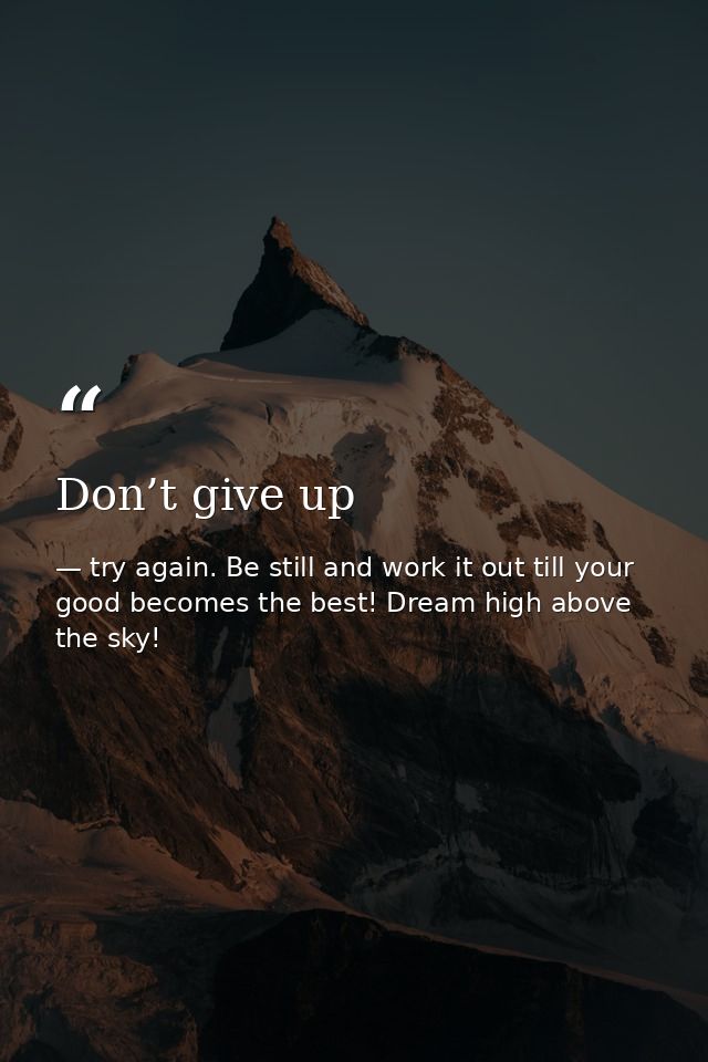 Don’t give up — try again. Be still and work it out till your good becomes the best! Dream high above the sky!