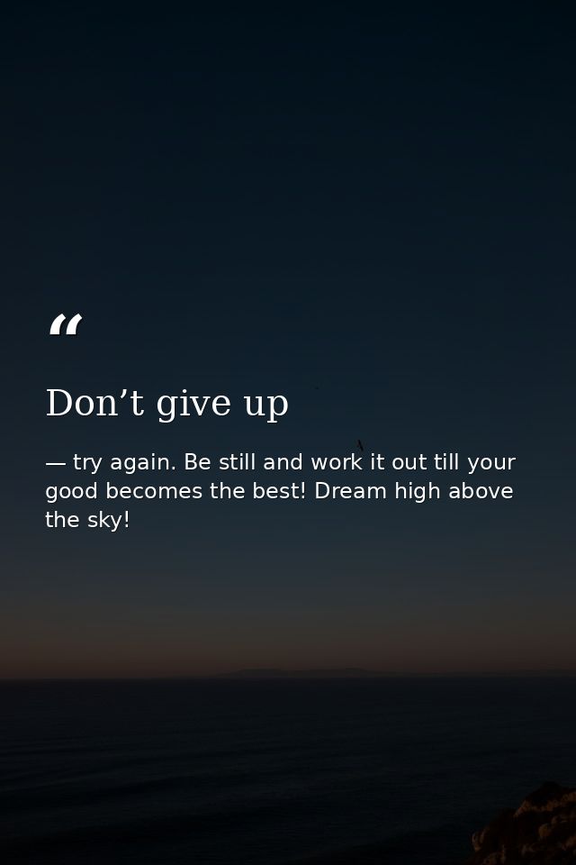 Don’t give up — try again. Be still and work it out till your good becomes the best! Dream high above the sky!