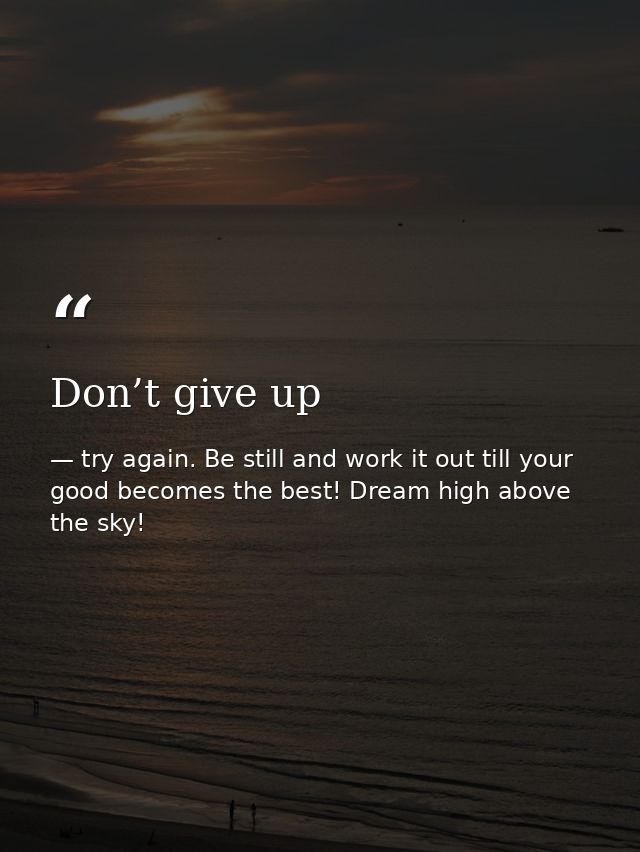 Don’t give up — try again. Be still and work it out till your good becomes the best! Dream high above the sky!