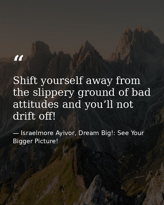 Shift yourself away from the slippery ground of bad attitudes and you’ll not drift off! — Israelmore Ayivor, Dream Big!: See Your Bigger Picture!