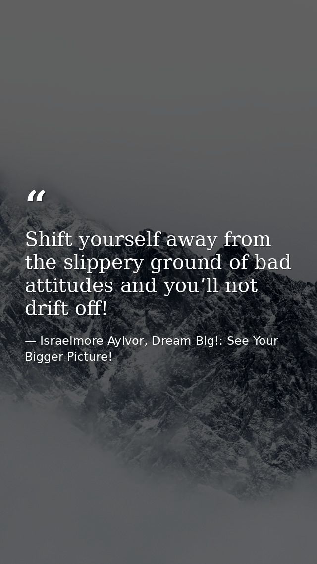 Shift yourself away from the slippery ground of bad attitudes and you’ll not drift off! — Israelmore Ayivor, Dream Big!: See Your Bigger Picture!