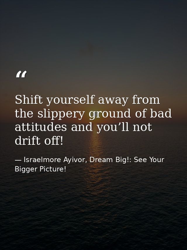 Shift yourself away from the slippery ground of bad attitudes and you’ll not drift off! — Israelmore Ayivor, Dream Big!: See Your Bigger Picture!