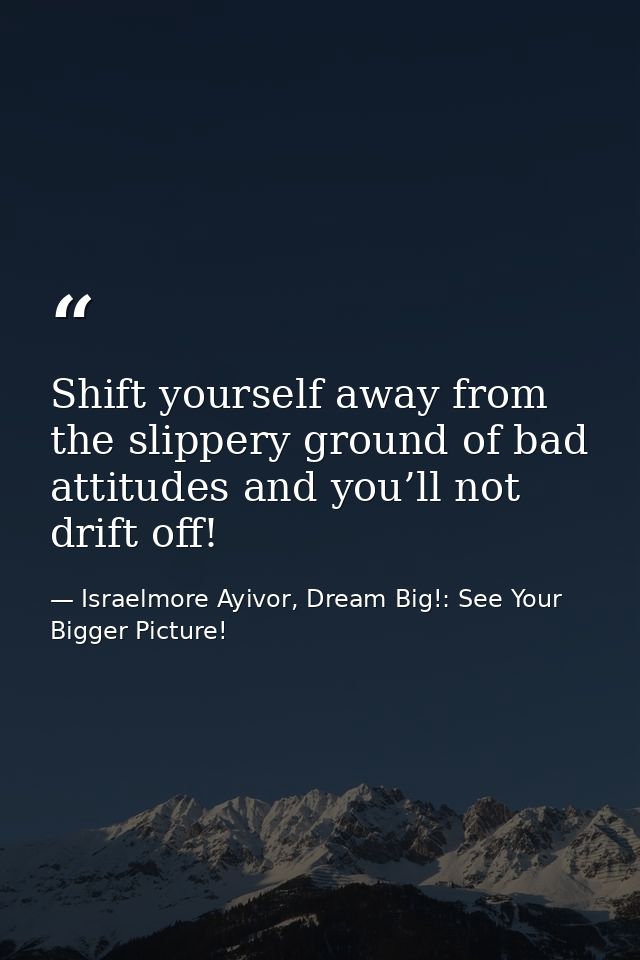 Shift yourself away from the slippery ground of bad attitudes and you’ll not drift off! — Israelmore Ayivor, Dream Big!: See Your Bigger Picture!