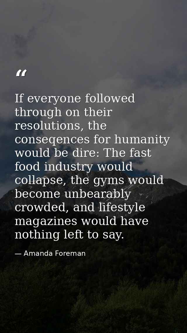 If everyone followed through on their resolutions, the conseqences for humanity would be dire: The fast food industry wo — Amanda Foreman