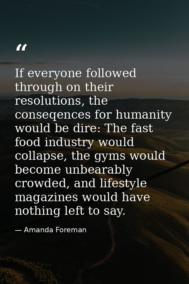 If everyone followed through on their resolutions, the conseqences for humanity would be dire: The fast food industry wo — Amanda Foreman