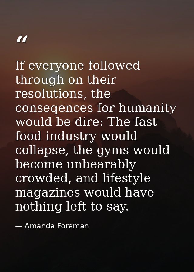 If everyone followed through on their resolutions, the conseqences for humanity would be dire: The fast food industry wo — Amanda Foreman