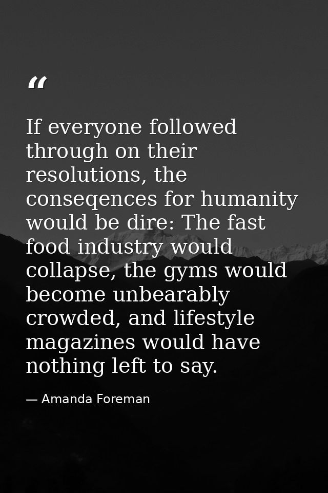 If everyone followed through on their resolutions, the conseqences for humanity would be dire: The fast food industry wo — Amanda Foreman