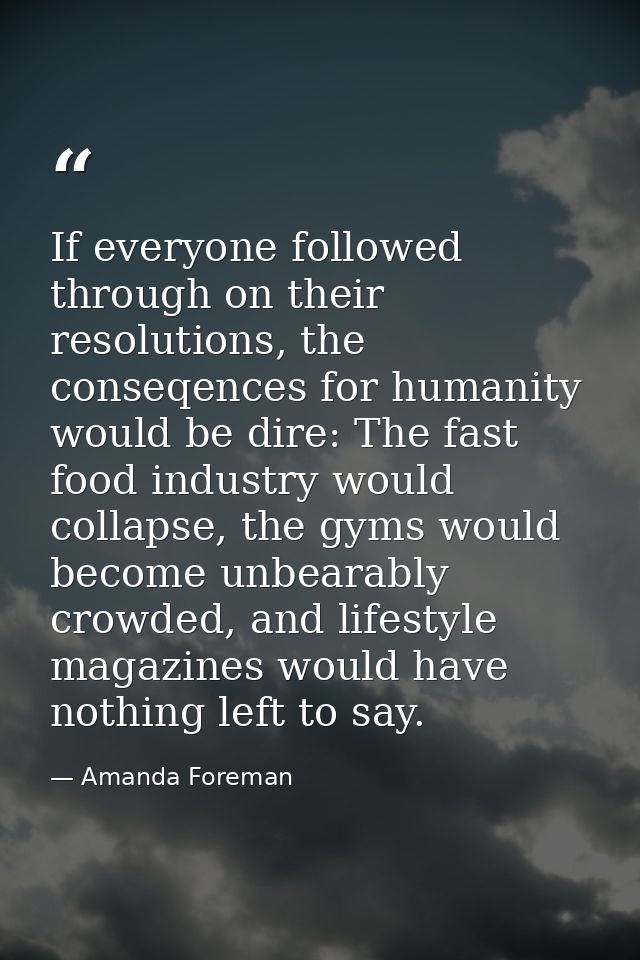 If everyone followed through on their resolutions, the conseqences for humanity would be dire: The fast food industry wo — Amanda Foreman