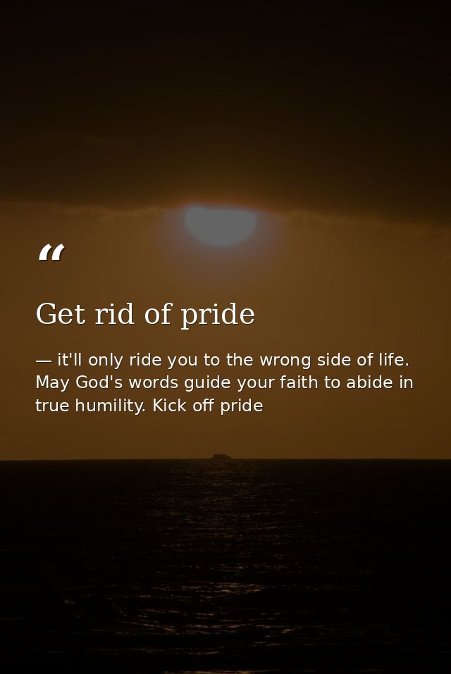 Get rid of pride — it'll only ride you to the wrong side of life. May God's words guide your faith to abide in true humility. Kick off pride