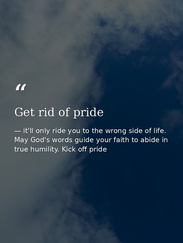 Get rid of pride — it'll only ride you to the wrong side of life. May God's words guide your faith to abide in true humility. Kick off pride