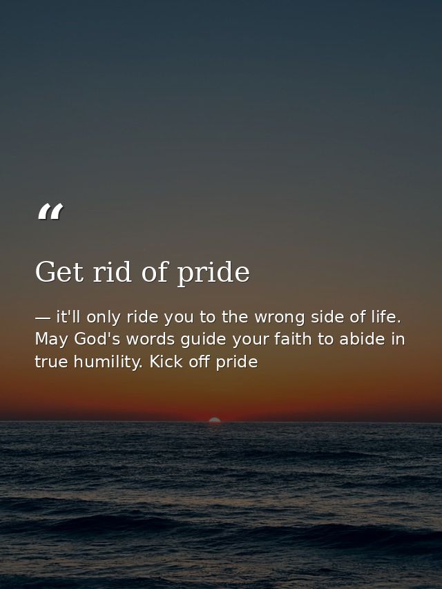 Get rid of pride — it'll only ride you to the wrong side of life. May God's words guide your faith to abide in true humility. Kick off pride