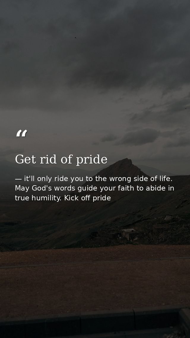 Get rid of pride — it'll only ride you to the wrong side of life. May God's words guide your faith to abide in true humility. Kick off pride