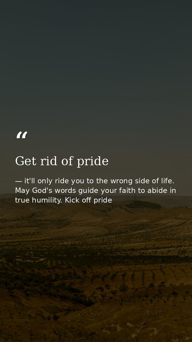 Get rid of pride — it'll only ride you to the wrong side of life. May God's words guide your faith to abide in true humility. Kick off pride