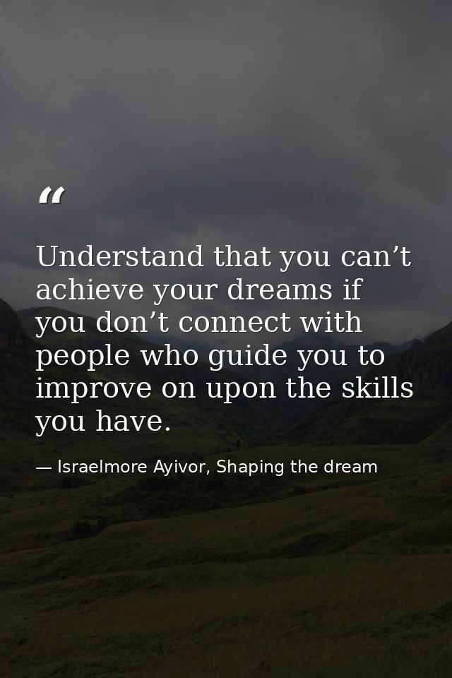 Understand that you can’t achieve your dreams if you don’t connect with people who guide you to improve on upon the skil — Israelmore Ayivor, Shaping the dream