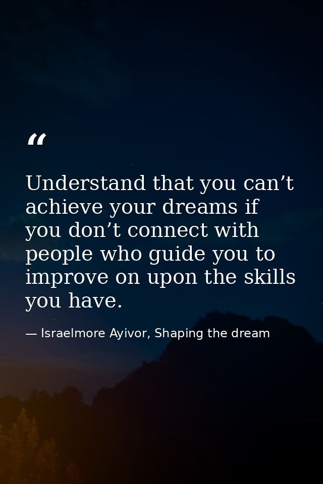 Understand that you can’t achieve your dreams if you don’t connect with people who guide you to improve on upon the skil — Israelmore Ayivor, Shaping the dream