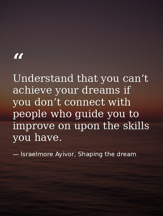 Understand that you can’t achieve your dreams if you don’t connect with people who guide you to improve on upon the skil — Israelmore Ayivor, Shaping the dream