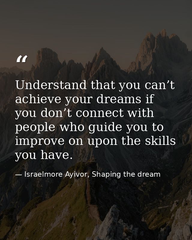 Understand that you can’t achieve your dreams if you don’t connect with people who guide you to improve on upon the skil — Israelmore Ayivor, Shaping the dream