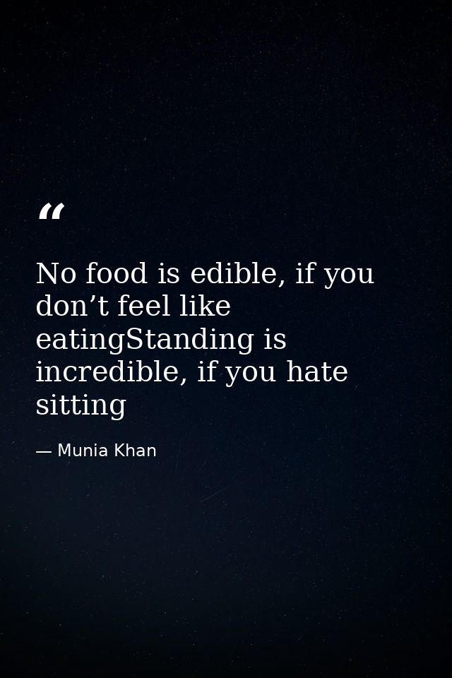 No food is edible, if you don’t feel like eatingStanding is incredible, if you hate sitting — Munia Khan